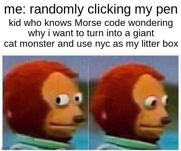 Monkey Puppet Meme | me: randomly clicking my pen; kid who knows Morse code wondering why i want to turn into a giant cat monster and use nyc as my litter box | image tagged in memes,monkey puppet | made w/ Imgflip meme maker