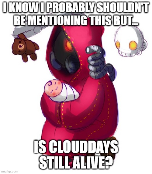 Tech-priest holding a baby | I KNOW I PROBABLY SHOULDN'T BE MENTIONING THIS BUT... IS CLOUDDAYS STILL ALIVE? | image tagged in tech-priest holding a baby | made w/ Imgflip meme maker