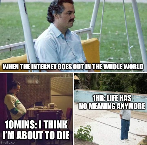 How many of u would not survive | WHEN THE INTERNET GOES OUT IN THE WHOLE WORLD; 1HR: LIFE HAS NO MEANING ANYMORE; 10MINS: I THINK I’M ABOUT TO DIE | image tagged in memes,sad pablo escobar | made w/ Imgflip meme maker