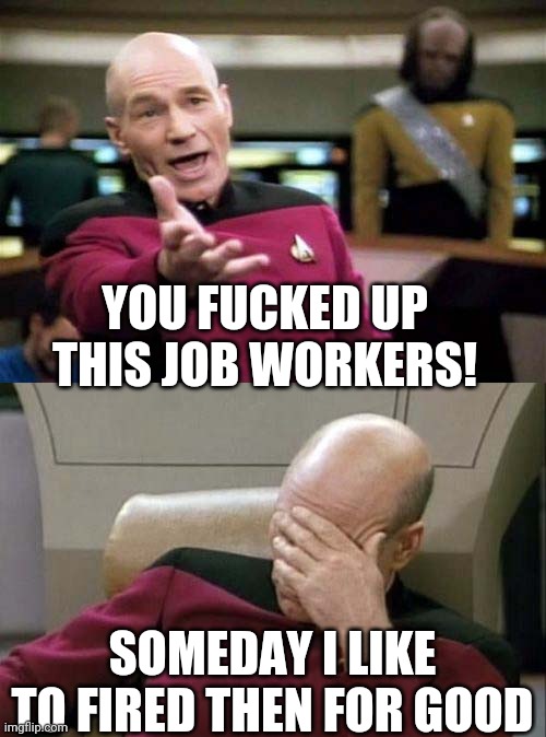 Picard WTF and Facepalm combined | YOU FUCKED UP THIS JOB WORKERS! SOMEDAY I LIKE TO FIRED THEN FOR GOOD | image tagged in picard wtf and facepalm combined | made w/ Imgflip meme maker