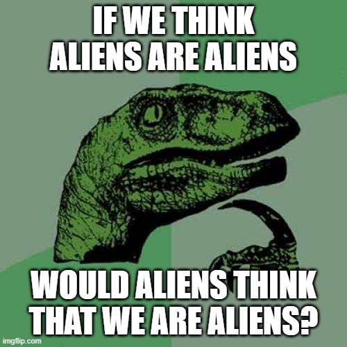 hmmmmm.... i dont know |  IF WE THINK ALIENS ARE ALIENS; WOULD ALIENS THINK THAT WE ARE ALIENS? | image tagged in memes,philosoraptor | made w/ Imgflip meme maker