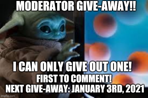 I can only give out one! | MODERATOR GIVE-AWAY!! I CAN ONLY GIVE OUT ONE! FIRST TO COMMENT!
 NEXT GIVE-AWAY: JANUARY 3RD, 2021 | image tagged in grogu,moderators,give away,january,3rd,2021 | made w/ Imgflip meme maker