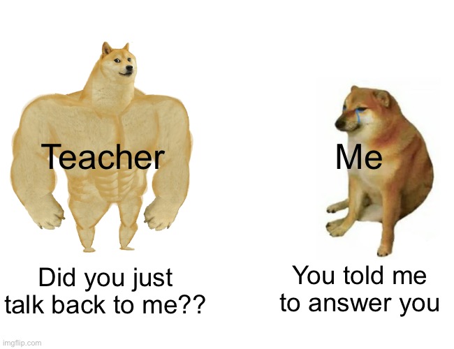 Buff Doge vs. Cheems Meme | Teacher; Me; Did you just talk back to me?? You told me to answer you | image tagged in memes,buff doge vs cheems | made w/ Imgflip meme maker