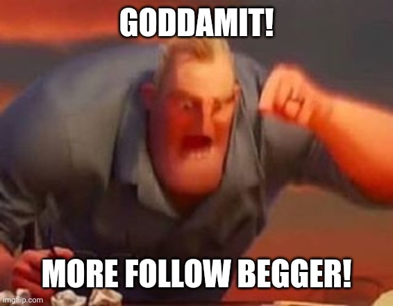 Mr incredible mad | GODDAMIT! MORE FOLLOW BEGGER! | image tagged in mr incredible mad | made w/ Imgflip meme maker