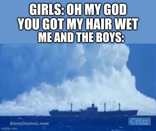 cannon ball | GIRLS: OH MY GOD YOU GOT MY HAIR WET; ME AND THE BOYS: | image tagged in funny memes | made w/ Imgflip meme maker