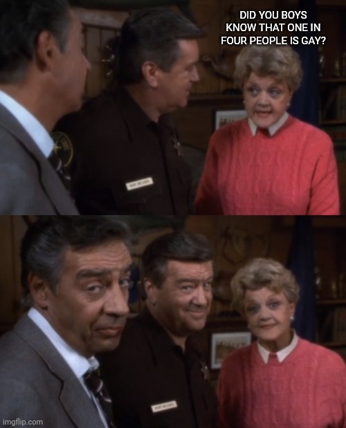 Mrs. Fletcher teaches | DID YOU BOYS KNOW THAT ONE IN FOUR PEOPLE IS GAY? | image tagged in mrs fletcher teaches,murder she wrote,jessica fletcher,funny,gay,memes | made w/ Imgflip meme maker