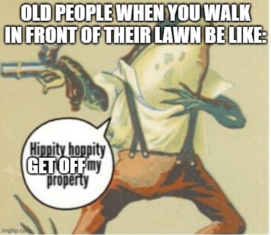 Hippity hoppity, you're now my property | OLD PEOPLE WHEN YOU WALK IN FRONT OF THEIR LAWN BE LIKE:; GET OFF | image tagged in hippity hoppity you're now my property | made w/ Imgflip meme maker