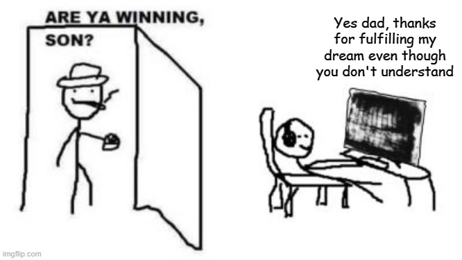 Are ya winning, son? | Yes dad, thanks for fulfilling my dream even though you don't understand | image tagged in are ya winning son | made w/ Imgflip meme maker
