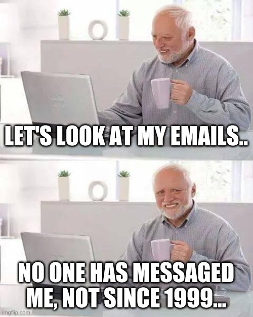 this sucks when you're in quarantine | LET'S LOOK AT MY EMAILS.. NO ONE HAS MESSAGED ME, NOT SINCE 1999... | image tagged in memes,hide the pain harold | made w/ Imgflip meme maker