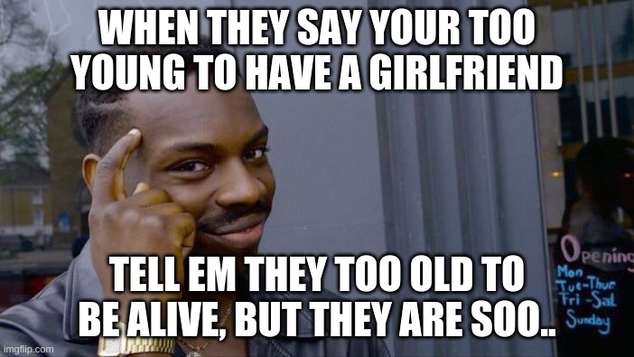 Roll Safe Think About It Meme | WHEN THEY SAY YOUR TOO YOUNG TO HAVE A GIRLFRIEND; TELL EM THEY TOO OLD TO BE ALIVE, BUT THEY ARE SOO.. | image tagged in memes,roll safe think about it | made w/ Imgflip meme maker