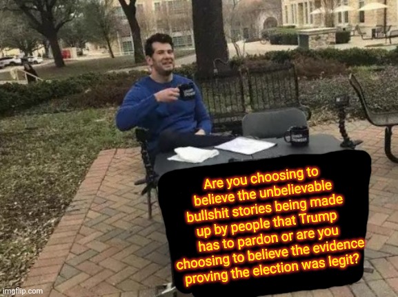 Because Alternative Facts, Outrageous Conspiracy Theories And Out Right Lies Aren't Evidence | Are you choosing to believe the unbelievable bullshit stories being made up by people that Trump has to pardon or are you choosing to believe the evidence proving the election was legit? | image tagged in memes,change my mind,trump unfit unqualified dangerous,liar in chief,trump lies,biden won | made w/ Imgflip meme maker