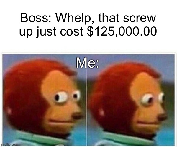 Monkey Puppet | Boss: Whelp, that screw up just cost $125,000.00; Me: | image tagged in memes,monkey puppet | made w/ Imgflip meme maker