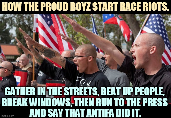 Domestic terrorists are a greater threat to America than foreign terrorists are. | HOW THE PROUD BOYZ START RACE RIOTS. GATHER IN THE STREETS, BEAT UP PEOPLE, 
BREAK WINDOWS, THEN RUN TO THE PRESS 
AND SAY THAT ANTIFA DID IT. | image tagged in neo nazis,proud,boys,terrorists,street,violence | made w/ Imgflip meme maker