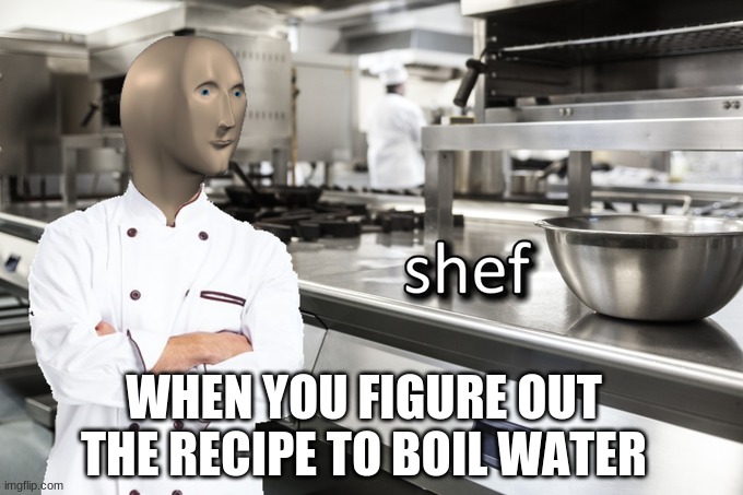 7 yo old me | WHEN YOU FIGURE OUT THE RECIPE TO BOIL WATER | image tagged in meme man shef | made w/ Imgflip meme maker