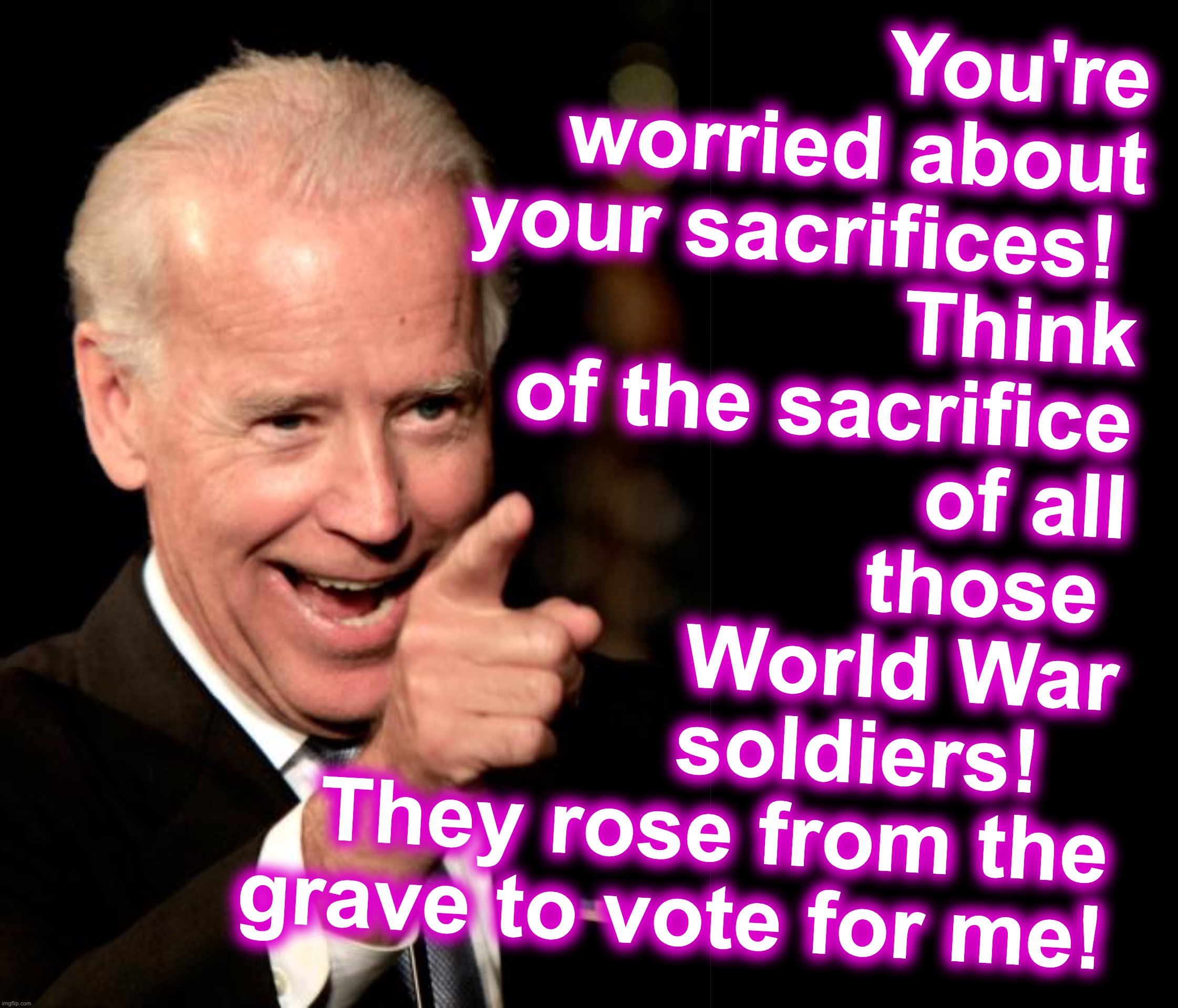 [warning: this is political satire, but not without some true basis] | You're worried about your sacrifices! 
Think of the sacrifice of all those 
World War
 soldiers!   
They rose from the grave to vote for me! | image tagged in memes,smilin biden,election fraud | made w/ Imgflip meme maker