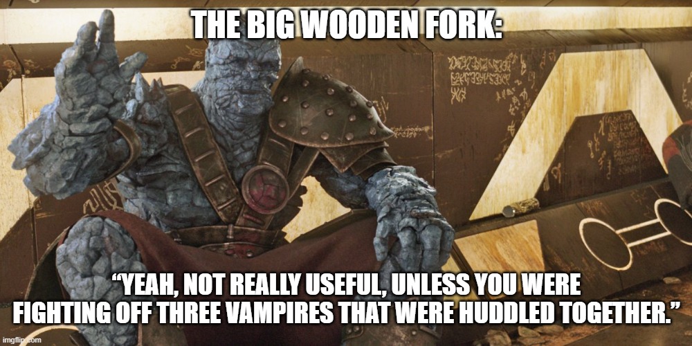 Korg Polite Introduction | THE BIG WOODEN FORK: “YEAH, NOT REALLY USEFUL, UNLESS YOU WERE FIGHTING OFF THREE VAMPIRES THAT WERE HUDDLED TOGETHER.” | image tagged in korg polite introduction | made w/ Imgflip meme maker