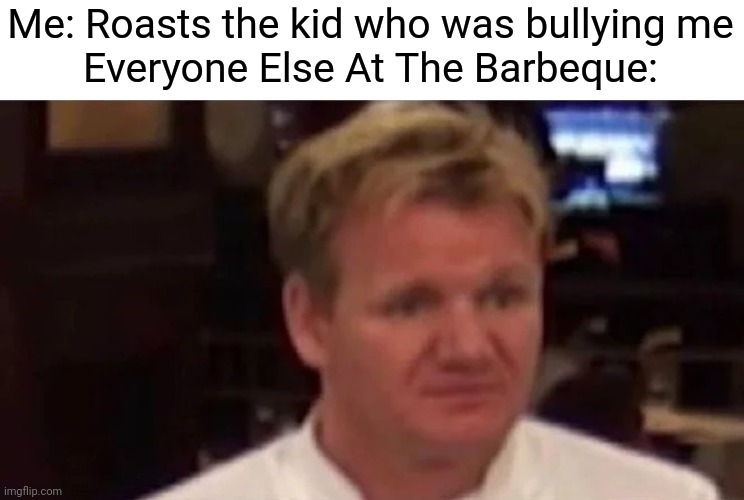 Disgusted Gordon Ramsay | Me: Roasts the kid who was bullying me

Everyone Else At The Barbeque: | image tagged in disgusted gordon ramsay | made w/ Imgflip meme maker