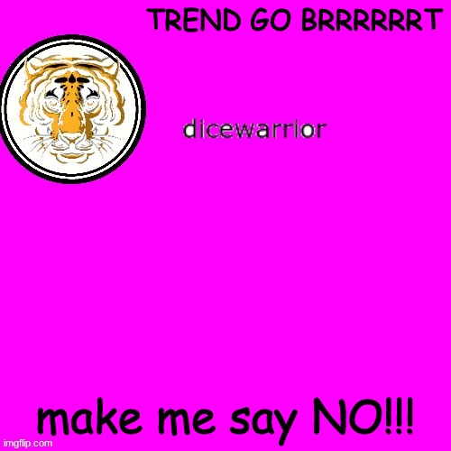 hehehehe | TREND GO BRRRRRRT; make me say NO!!! | image tagged in dice's annnouncment | made w/ Imgflip meme maker