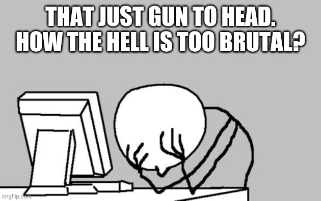 Computer Guy Facepalm Meme | THAT JUST GUN TO HEAD. HOW THE HELL IS TOO BRUTAL? | image tagged in memes,computer guy facepalm | made w/ Imgflip meme maker