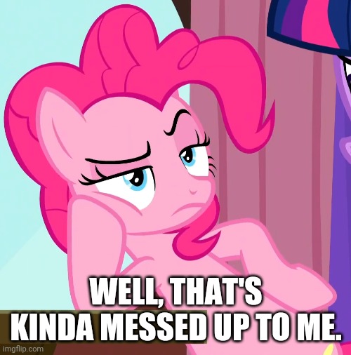 Confessive Pinkie Pie (MLP) | WELL, THAT'S KINDA MESSED UP TO ME. | image tagged in confessive pinkie pie mlp | made w/ Imgflip meme maker