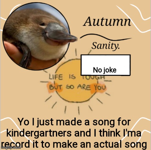 This sounds really stupid bit I'm actually proud of it | No joke; Yo I just made a song for kindergartners and I think I'ma record it to make an actual song | image tagged in e | made w/ Imgflip meme maker