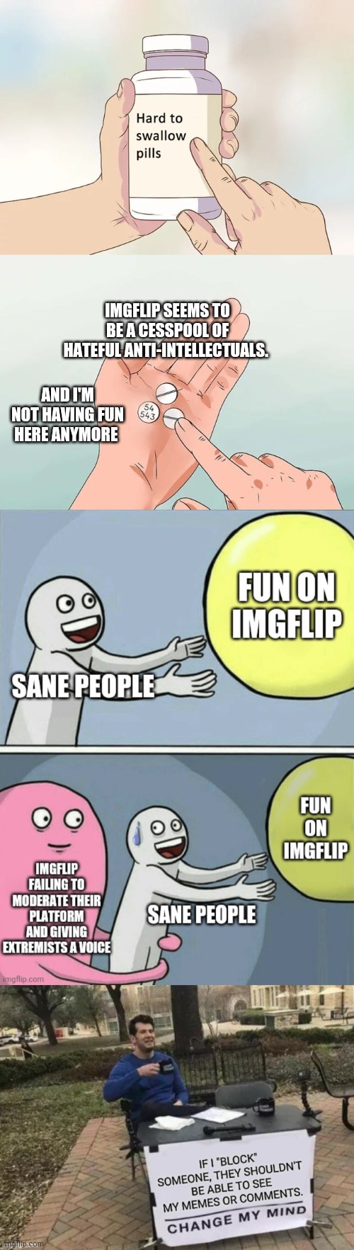 IMGflip could be better, my new series in fun | IMGFLIP SEEMS TO BE A CESSPOOL OF HATEFUL ANTI-INTELLECTUALS. AND I'M NOT HAVING FUN HERE ANYMORE | image tagged in memes,hard to swallow pills | made w/ Imgflip meme maker