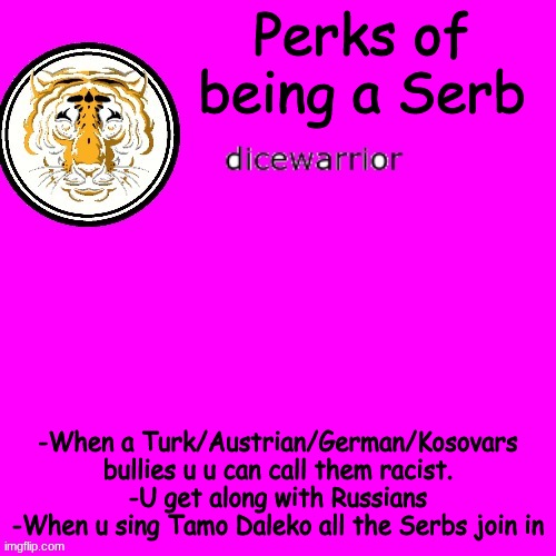 Trend ig | Perks of being a Serb; -When a Turk/Austrian/German/Kosovars bullies u u can call them racist.
-U get along with Russians
-When u sing Tamo Daleko all the Serbs join in | image tagged in dice's annnouncment | made w/ Imgflip meme maker