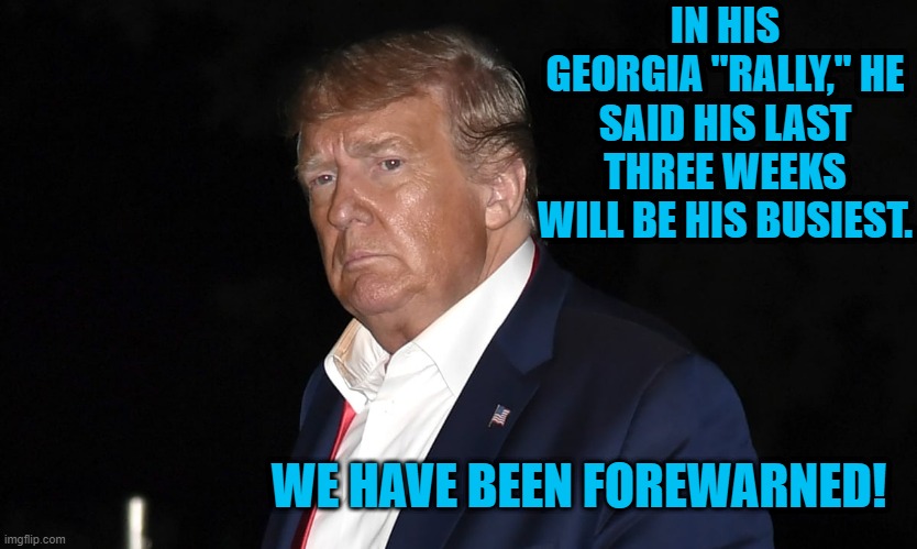 The Long Goodbye! | IN HIS GEORGIA "RALLY," HE SAID HIS LAST THREE WEEKS WILL BE HIS BUSIEST. WE HAVE BEEN FOREWARNED! | image tagged in politics | made w/ Imgflip meme maker