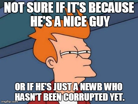 Futurama Fry Meme | NOT SURE IF IT'S BECAUSE HE'S A NICE GUY OR IF HE'S JUST A NEWB WHO HASN'T BEEN CORRUPTED YET. | image tagged in memes,futurama fry | made w/ Imgflip meme maker