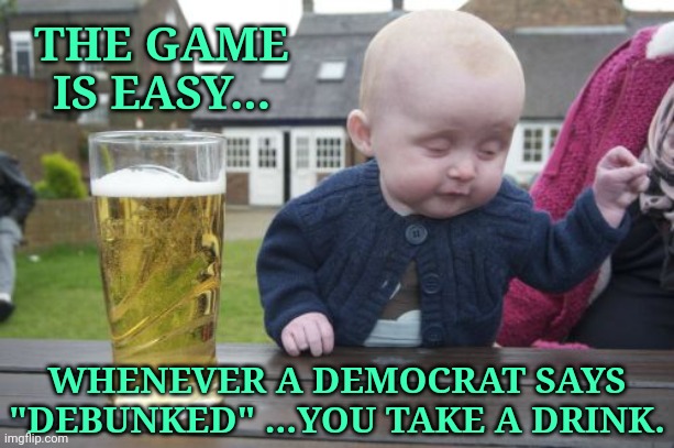 Drunk Baby | THE GAME IS EASY... WHENEVER A DEMOCRAT SAYS "DEBUNKED" ...YOU TAKE A DRINK. | image tagged in memes,drunk baby,election 2020,nothing to see here,liars,debunked | made w/ Imgflip meme maker