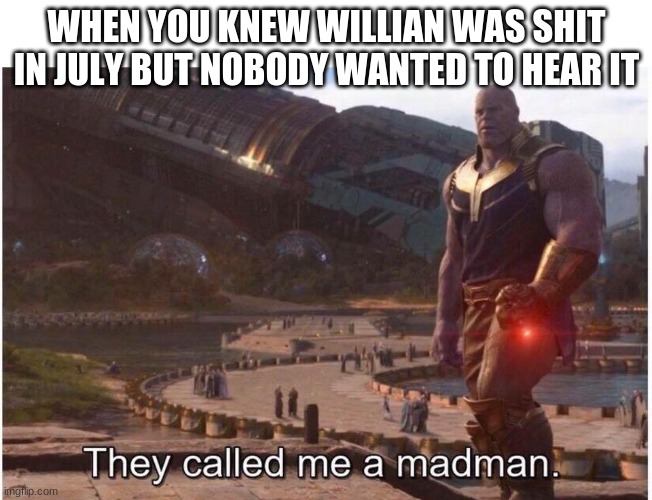 They called me a madman | WHEN YOU KNEW WILLIAN WAS SHIT IN JULY BUT NOBODY WANTED TO HEAR IT | image tagged in they called me a madman | made w/ Imgflip meme maker