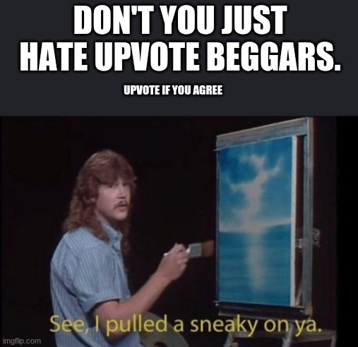 i pulled a sneaky | DON'T YOU JUST HATE UPVOTE BEGGARS. UPVOTE IF YOU AGREE | image tagged in i pulled a sneaky,bob ross,memes,funny memes,dank memes,barney will eat all of your delectable biscuits | made w/ Imgflip meme maker
