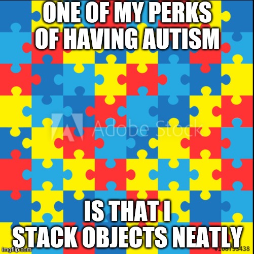 I'm Not Joking (I do have Autism, don't attack me pls) | ONE OF MY PERKS OF HAVING AUTISM; IS THAT I STACK OBJECTS NEATLY | image tagged in autism | made w/ Imgflip meme maker