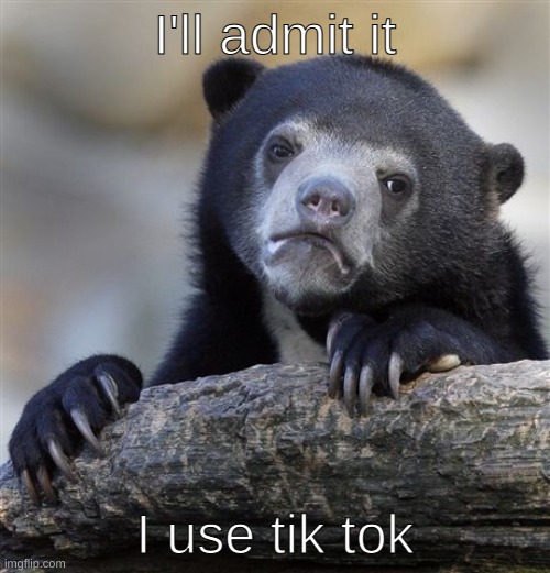 Confession Bear | I'll admit it; I use tik tok | image tagged in memes,confession bear | made w/ Imgflip meme maker