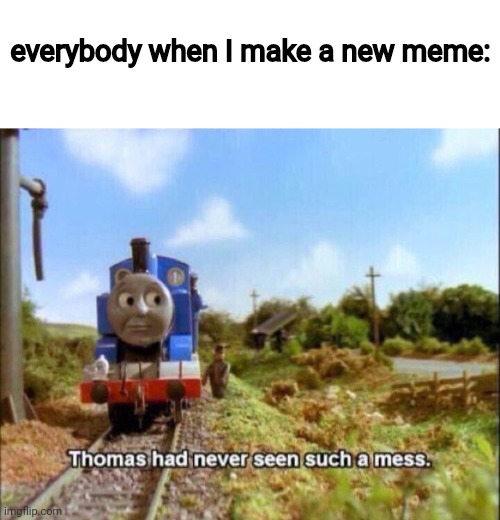 everybody when I make a new meme: | image tagged in blank white template,thomas had never seen such a mess | made w/ Imgflip meme maker