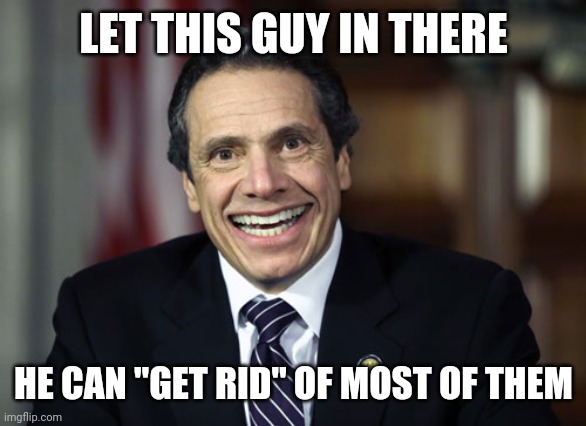 Andrew Cuomo | LET THIS GUY IN THERE HE CAN "GET RID" OF MOST OF THEM | image tagged in andrew cuomo | made w/ Imgflip meme maker