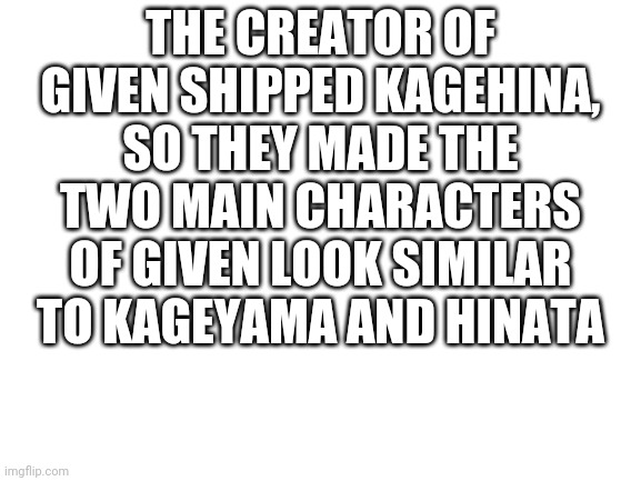 I read this somewhere, and I thought I should share it with you | THE CREATOR OF GIVEN SHIPPED KAGEHINA, SO THEY MADE THE TWO MAIN CHARACTERS OF GIVEN LOOK SIMILAR TO KAGEYAMA AND HINATA | image tagged in blank white template,given,haikyuu,kagehina,yaoi,bl | made w/ Imgflip meme maker