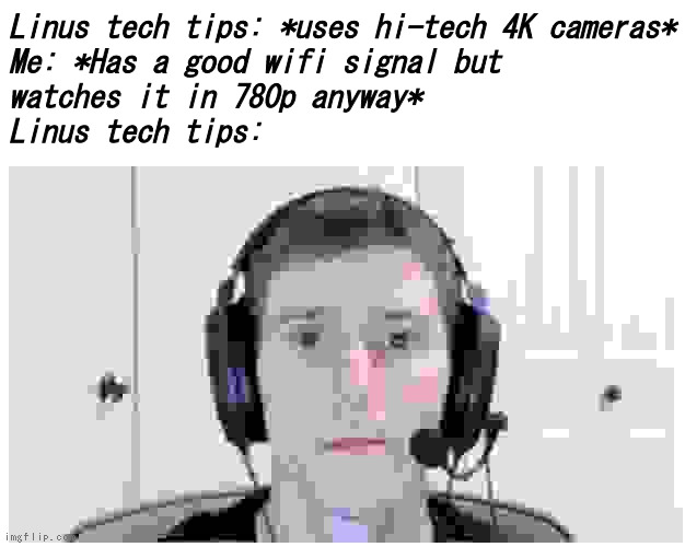 well, 720p isnt that bad? | Linus tech tips: *uses hi-tech 4K cameras*
Me: *Has a good wifi signal but
watches it in 780p anyway*
Linus tech tips: | image tagged in sad linus | made w/ Imgflip meme maker