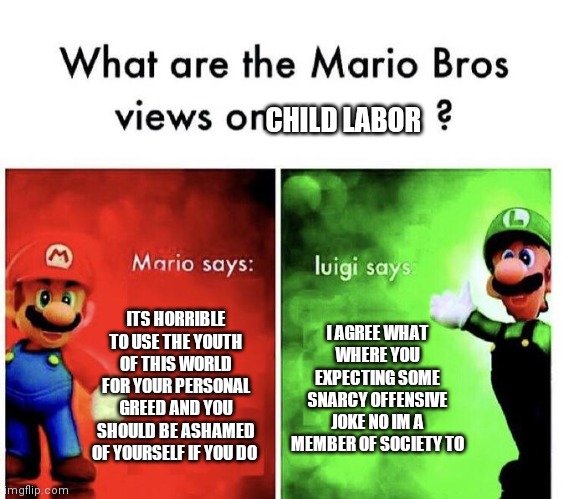 do you agree | CHILD LABOR; ITS HORRIBLE TO USE THE YOUTH OF THIS WORLD FOR YOUR PERSONAL GREED AND YOU SHOULD BE ASHAMED OF YOURSELF IF YOU DO; I AGREE WHAT WHERE YOU EXPECTING SOME SNARCY OFFENSIVE JOKE NO IM A MEMBER OF SOCIETY TO | image tagged in mario bros views | made w/ Imgflip meme maker