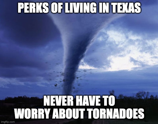 Yes i wanted to do this trend | PERKS OF LIVING IN TEXAS; NEVER HAVE TO WORRY ABOUT TORNADOES | image tagged in tornado | made w/ Imgflip meme maker