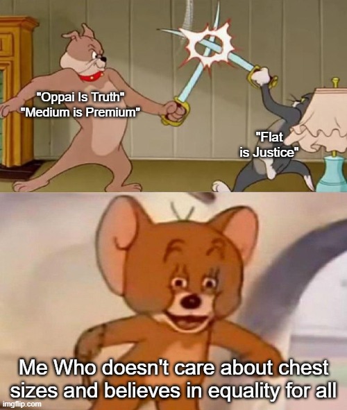 A PSA From Bobbyslabby. | "Oppai Is Truth" "Medium is Premium"; "Flat is Justice"; Me Who doesn't care about chest sizes and believes in equality for all | image tagged in tom and jerry swordfight,memes | made w/ Imgflip meme maker