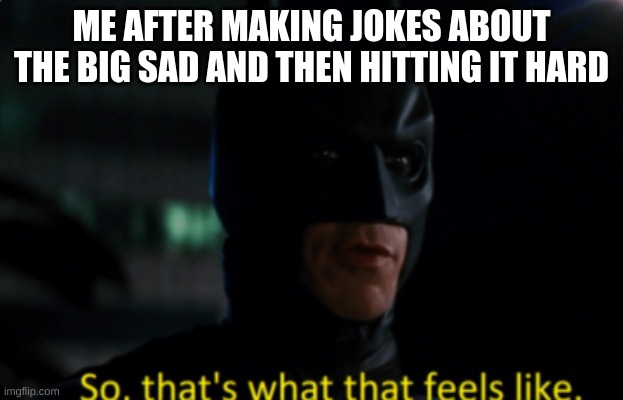 ... | ME AFTER MAKING JOKES ABOUT THE BIG SAD AND THEN HITTING IT HARD | image tagged in batman,depression,realisation,memes | made w/ Imgflip meme maker