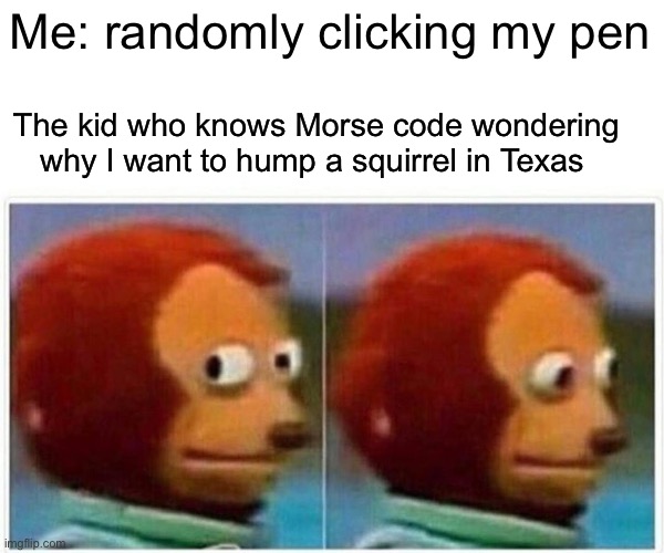 Oh no | Me: randomly clicking my pen; The kid who knows Morse code wondering why I want to hump a squirrel in Texas | image tagged in memes,monkey puppet | made w/ Imgflip meme maker