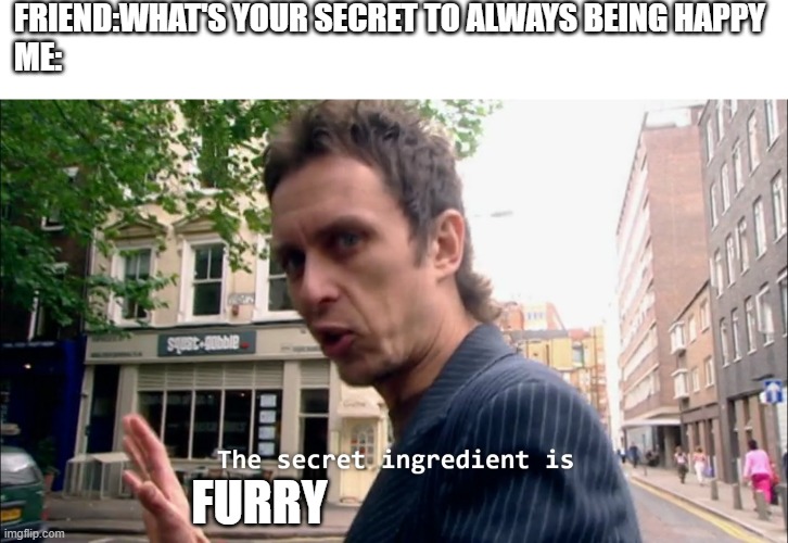 my secrets | FRIEND:WHAT'S YOUR SECRET TO ALWAYS BEING HAPPY
ME:; FURRY | image tagged in the secret ingredient is crime,furry,memes | made w/ Imgflip meme maker