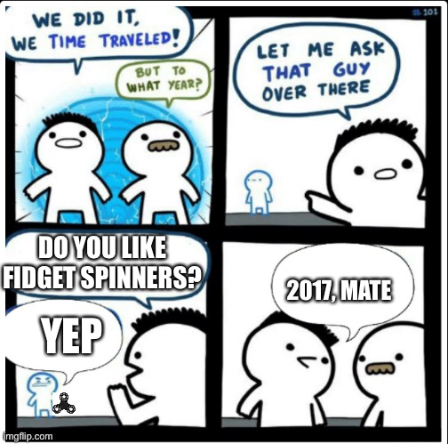 Time travel | DO YOU LIKE FIDGET SPINNERS? 2017, MATE; YEP | image tagged in time travel | made w/ Imgflip meme maker