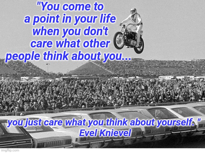 1973 Evel Knievel | "You come to a point in your life when you don't care what other people think about you... you just care what you think about yourself. " 
Evel Knievel | image tagged in evel knievel,crazy,motorcycles,stunts,supersecretleader,jump | made w/ Imgflip meme maker