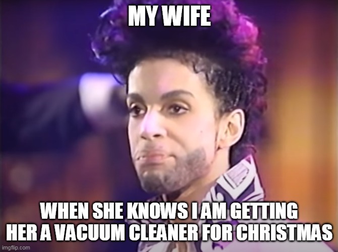 My wife when she knows I am getting her a vacuum cleaner for Christmas | MY WIFE; WHEN SHE KNOWS I AM GETTING HER A VACUUM CLEANER FOR CHRISTMAS | image tagged in christmas,christmas gifts,funny,prince,pissed,wife | made w/ Imgflip meme maker