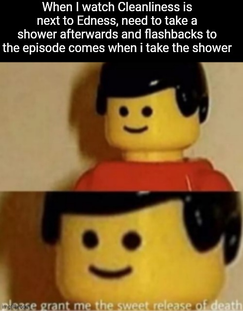 Meme to my life | When I watch Cleanliness is next to Edness, need to take a shower afterwards and flashbacks to the episode comes when i take the shower | image tagged in please grant me the sweet release of death | made w/ Imgflip meme maker