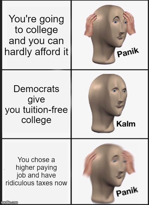 How else do you think they could afford to pay for it? (I'm applying this to no scholarship btw) | You're going to college and you can hardly afford it; Democrats give you tuition-free college; You chose a higher paying job and have ridiculous taxes now | image tagged in memes,panik kalm panik,college,politics | made w/ Imgflip meme maker