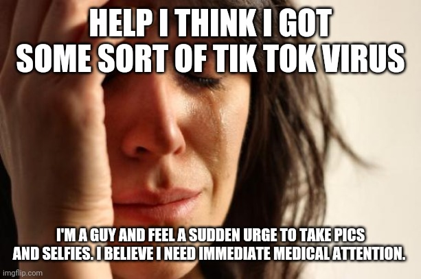 First World Problems | HELP I THINK I GOT SOME SORT OF TIK TOK VIRUS; I'M A GUY AND FEEL A SUDDEN URGE TO TAKE PICS AND SELFIES. I BELIEVE I NEED IMMEDIATE MEDICAL ATTENTION. | image tagged in memes,first world problems | made w/ Imgflip meme maker